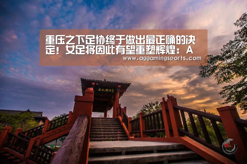 重压之下足协终于做出最正确的决定!女足将因此有望重塑辉煌:AG电子(图3) 重压之下足协终于做出最正确的决定!女足将因此有望重塑辉煌:AG电子(图3)