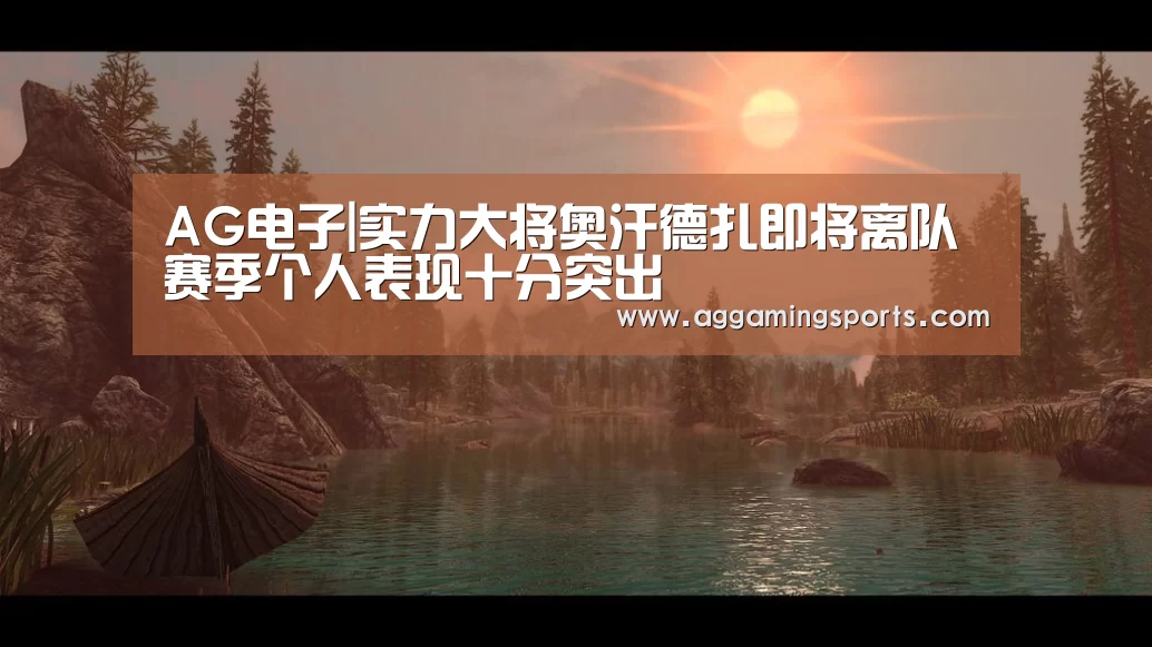 AG电子|实力大将奥汗德扎即将离队 赛季个人表现十分突出(图1) AG升级