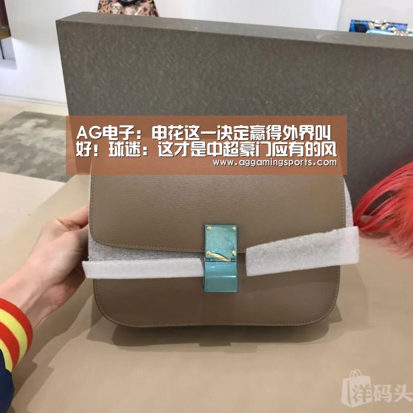 AG电子:申花这一决定赢得外界叫好!球迷:这才是中超豪门应有的风范(图3) AG升级