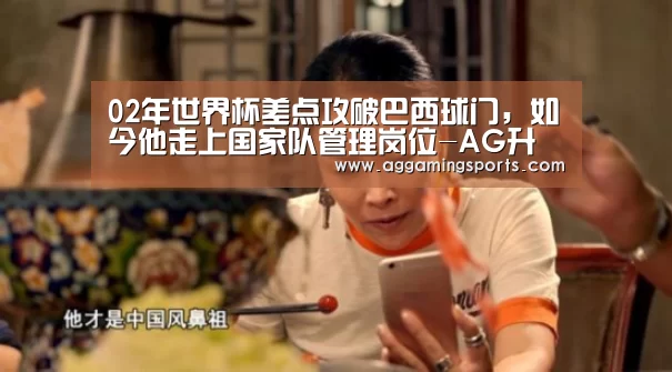 02年世界杯差点攻破巴西球门,如今他走上国家队管理岗位-AG升级(图1) AG电子