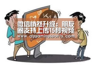 微信悄然升级:朋友圈支持上传15秒视频【AGGaming】(图1) AG升级