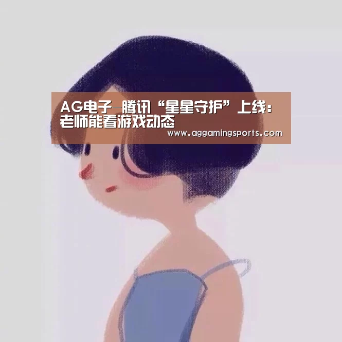 AG电子-腾讯“星星守护”上线:老师能看游戏动态(图3) AG电子-腾讯“星星守护”上线:老师能看游戏动态(图3)